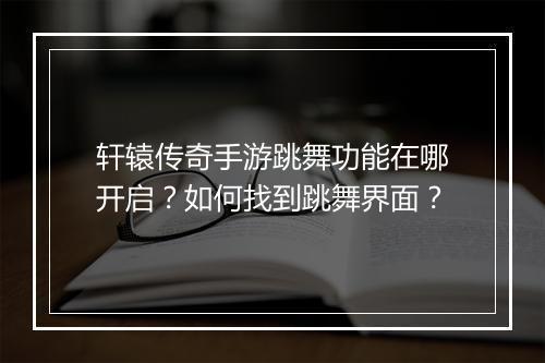 轩辕传奇手游跳舞功能在哪开启？如何找到跳舞界面？