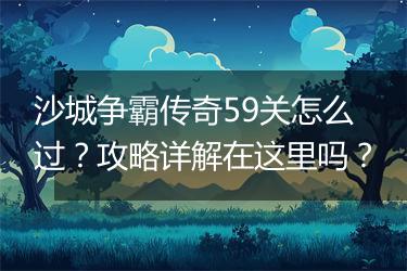 沙城争霸传奇59关怎么过？攻略详解在这里吗？