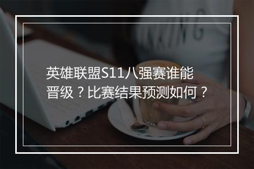 英雄联盟S11八强赛谁能晋级？比赛结果预测如何？