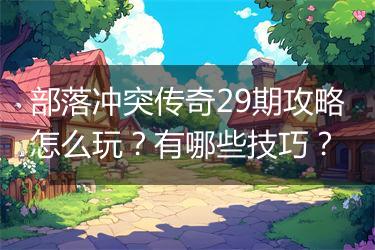 部落冲突传奇29期攻略怎么玩？有哪些技巧？
