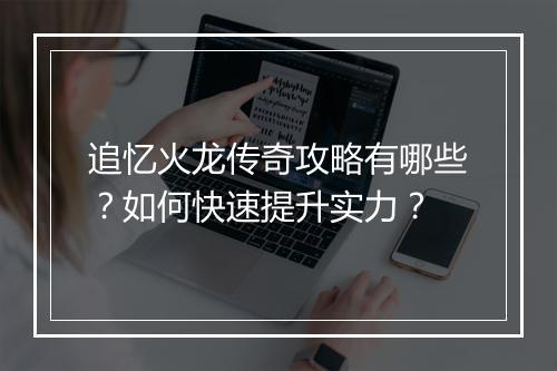 追忆火龙传奇攻略有哪些？如何快速提升实力？
