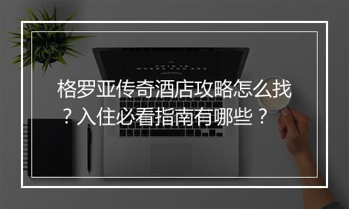 格罗亚传奇酒店攻略怎么找？入住必看指南有哪些？