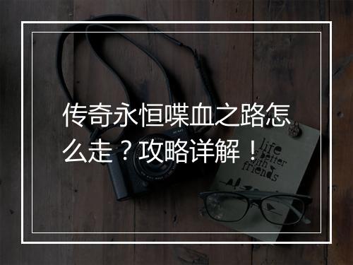 传奇永恒喋血之路怎么走？攻略详解！