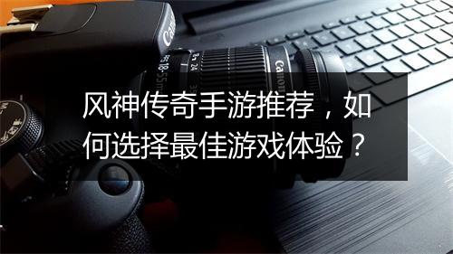 风神传奇手游推荐，如何选择最佳游戏体验？