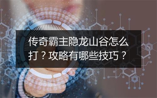 传奇霸主隐龙山谷怎么打？攻略有哪些技巧？