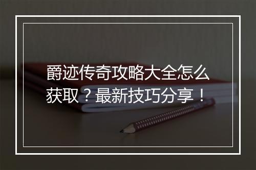 爵迹传奇攻略大全怎么获取？最新技巧分享！