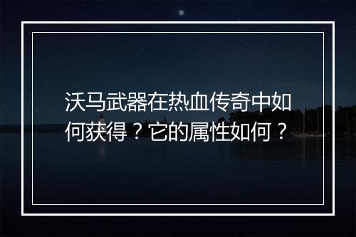 沃马武器在热血传奇中如何获得？它的属性如何？