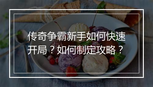 传奇争霸新手如何快速开局？如何制定攻略？
