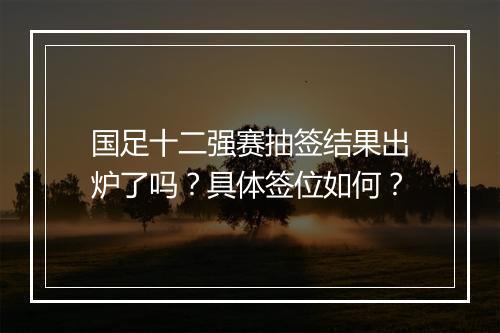国足十二强赛抽签结果出炉了吗？具体签位如何？