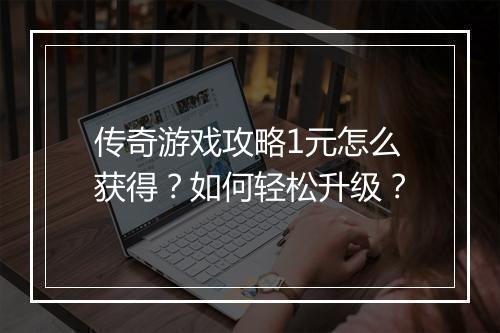 传奇游戏攻略1元怎么获得？如何轻松升级？
