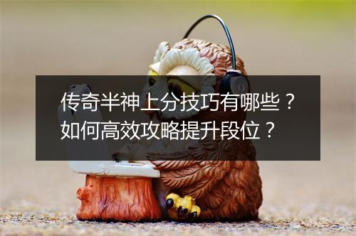 传奇半神上分技巧有哪些？如何高效攻略提升段位？