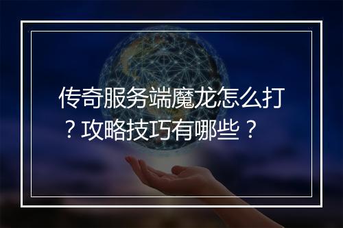 传奇服务端魔龙怎么打？攻略技巧有哪些？