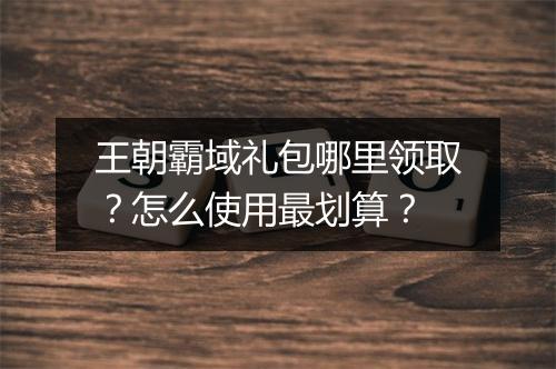 王朝霸域礼包哪里领取？怎么使用最划算？