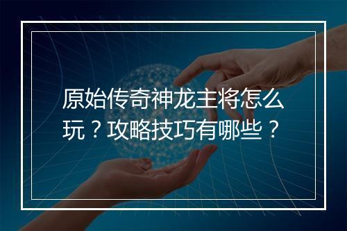原始传奇神龙主将怎么玩？攻略技巧有哪些？
