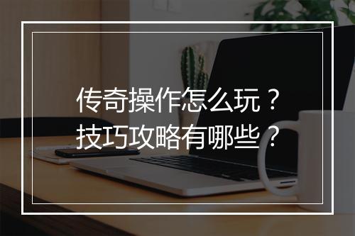 传奇操作怎么玩？技巧攻略有哪些？