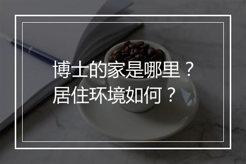 博士的家是哪里？居住环境如何？