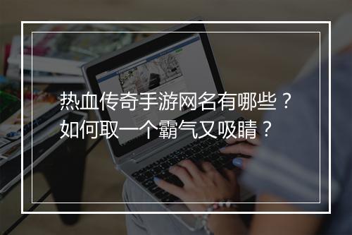 热血传奇手游网名有哪些？如何取一个霸气又吸睛？
