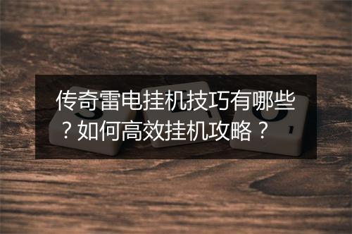 传奇雷电挂机技巧有哪些？如何高效挂机攻略？