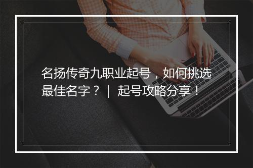 名扬传奇九职业起号，如何挑选最佳名字？｜ 起号攻略分享！