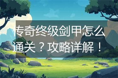 传奇终级剑甲怎么通关？攻略详解！