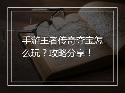 手游王者传奇夺宝怎么玩？攻略分享！