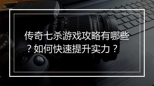 传奇七杀游戏攻略有哪些？如何快速提升实力？