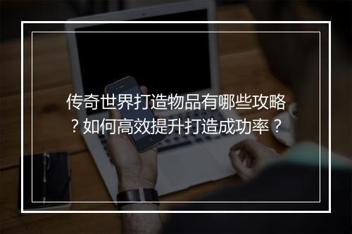 传奇世界打造物品有哪些攻略？如何高效提升打造成功率？