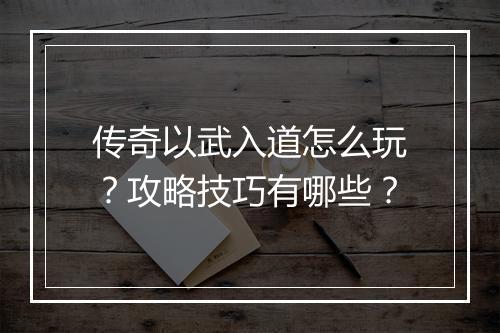 传奇以武入道怎么玩？攻略技巧有哪些？