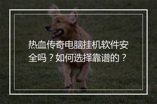 热血传奇电脑挂机软件安全吗？如何选择靠谱的？