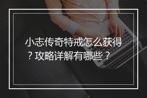 小志传奇特戒怎么获得？攻略详解有哪些？