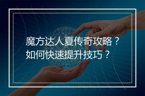 魔方达人夏传奇攻略？如何快速提升技巧？