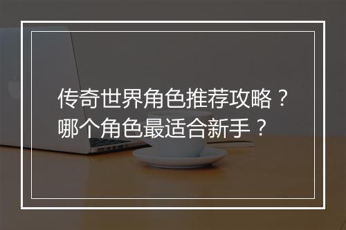 传奇世界角色推荐攻略？哪个角色最适合新手？