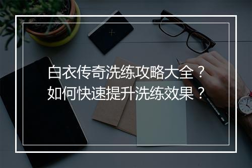 白衣传奇洗练攻略大全？如何快速提升洗练效果？
