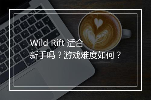 Wild Rift 适合新手吗？游戏难度如何？