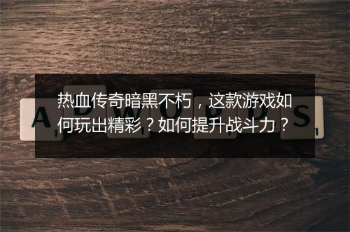 热血传奇暗黑不朽，这款游戏如何玩出精彩？如何提升战斗力？