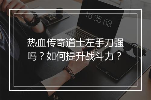 热血传奇道士左手刀强吗？如何提升战斗力？