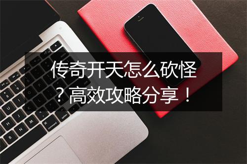 传奇开天怎么砍怪？高效攻略分享！