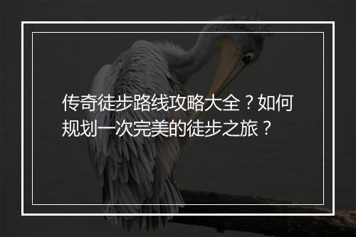 传奇徒步路线攻略大全？如何规划一次完美的徒步之旅？