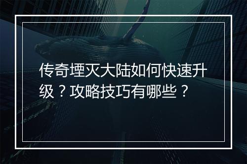 传奇堙灭大陆如何快速升级？攻略技巧有哪些？