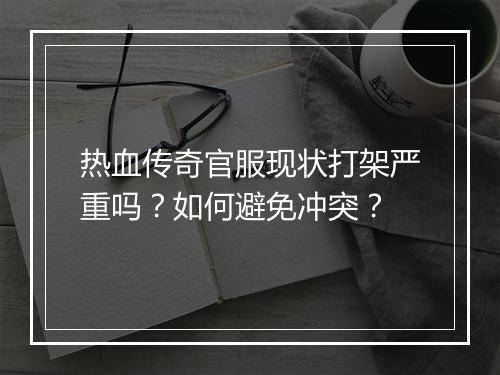 热血传奇官服现状打架严重吗?如何避免冲突?