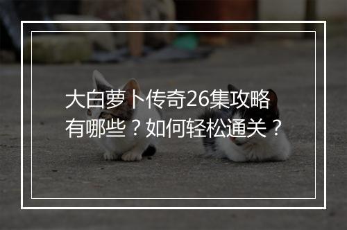 大白萝卜传奇26集攻略有哪些？如何轻松通关？