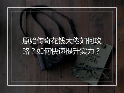 原始传奇花钱大佬如何攻略？如何快速提升实力？