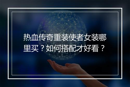 热血传奇重装使者女装哪里买？如何搭配才好看？