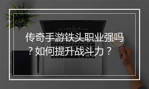 传奇手游铁头职业强吗？如何提升战斗力？