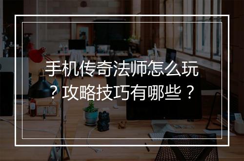 手机传奇法师怎么玩？攻略技巧有哪些？