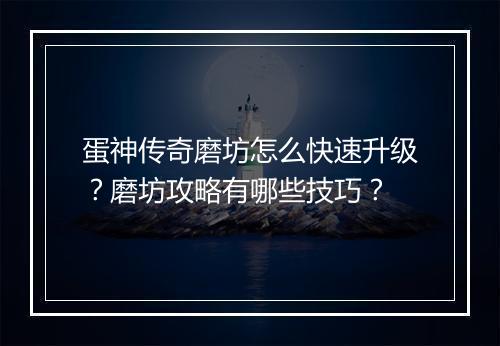 蛋神传奇磨坊怎么快速升级？磨坊攻略有哪些技巧？