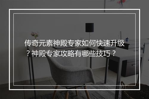 传奇元素神殿专家如何快速升级？神殿专家攻略有哪些技巧？