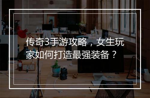 传奇3手游攻略，女生玩家如何打造最强装备？