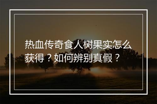 热血传奇食人树果实怎么获得？如何辨别真假？