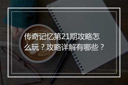 传奇记忆第21期攻略怎么玩？攻略详解有哪些？
